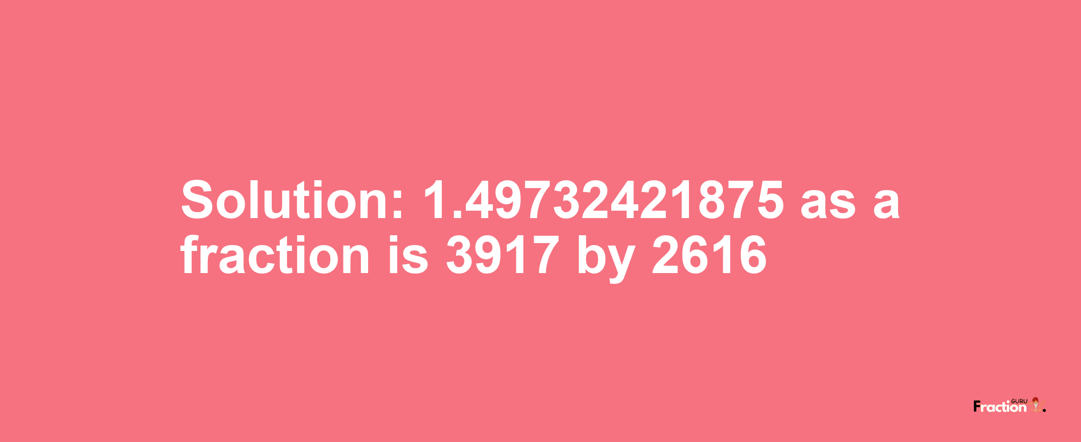 Solution:1.49732421875 as a fraction is 3917/2616
